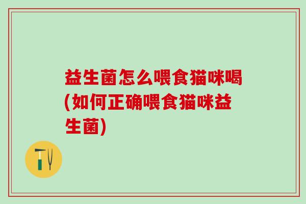 益生菌怎么喂食猫咪喝(如何正确喂食猫咪益生菌)
