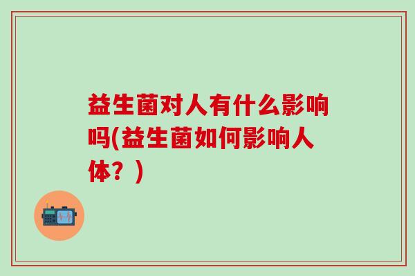 益生菌对人有什么影响吗(益生菌如何影响人体？)