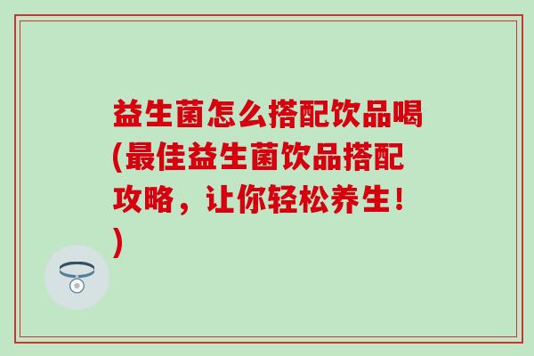 益生菌怎么搭配饮品喝(佳益生菌饮品搭配攻略，让你轻松养生！)