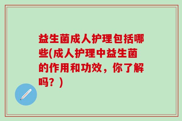 益生菌成人护理包括哪些(成人护理中益生菌的作用和功效，你了解吗？)