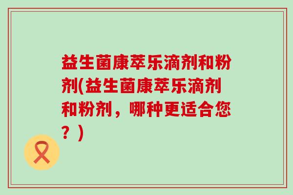 益生菌康萃乐滴剂和粉剂(益生菌康萃乐滴剂和粉剂，哪种更适合您？)