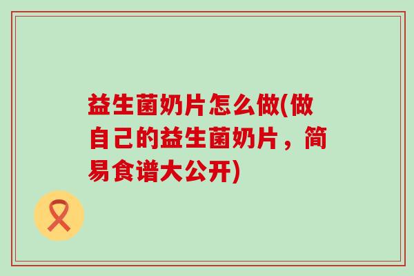 益生菌奶片怎么做(做自己的益生菌奶片，简易食谱大公开)