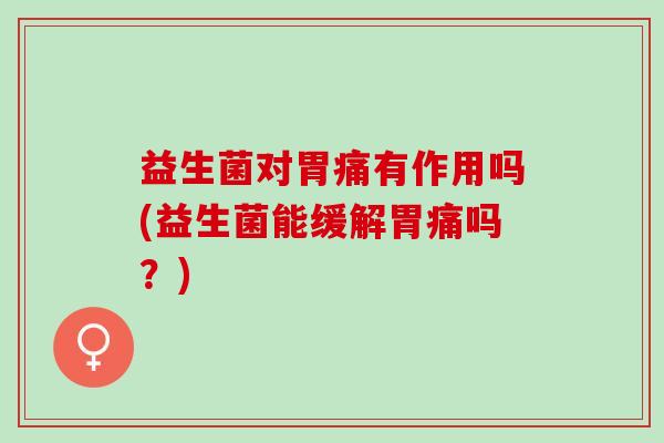益生菌对胃痛有作用吗(益生菌能缓解胃痛吗？)