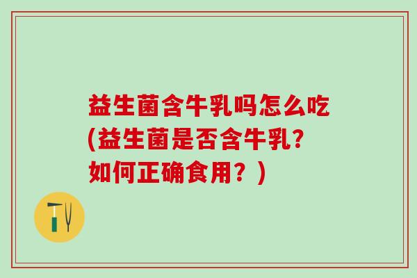 益生菌含牛乳吗怎么吃(益生菌是否含牛乳？如何正确食用？)