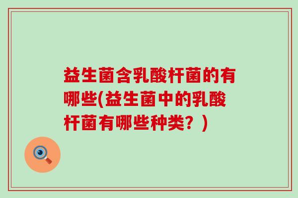 益生菌含乳酸杆菌的有哪些(益生菌中的乳酸杆菌有哪些种类？)