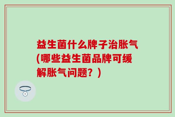 益生菌什么牌子(哪些益生菌品牌可缓解问题？)