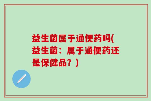 益生菌属于通便药吗(益生菌：属于通便药还是保健品？)