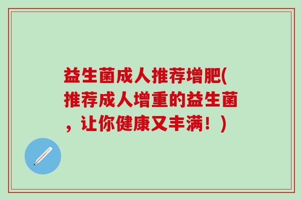 益生菌成人推荐增肥(推荐成人增重的益生菌，让你健康又丰满！)