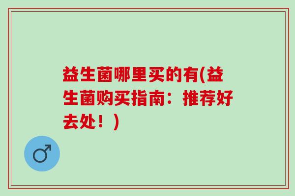益生菌哪里买的有(益生菌购买指南：推荐好去处！)