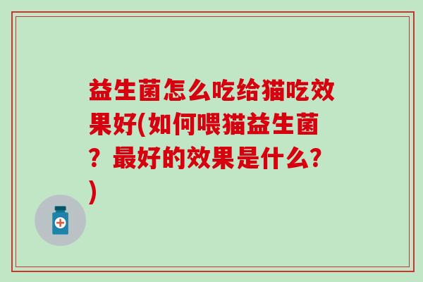 益生菌怎么吃给猫吃效果好(如何喂猫益生菌？好的效果是什么？)