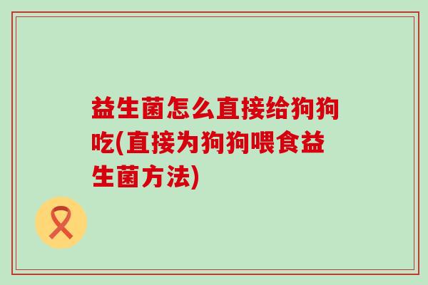 益生菌怎么直接给狗狗吃(直接为狗狗喂食益生菌方法)