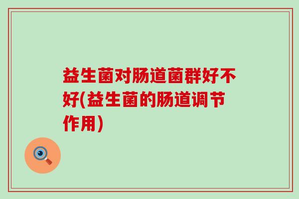 益生菌对肠道菌群好不好(益生菌的肠道调节作用)