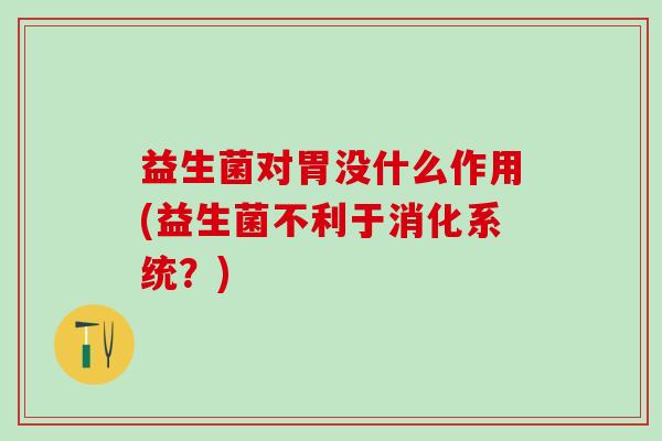 益生菌对胃没什么作用(益生菌不利于消化系统?) 益生菌对胃没什么作用(益生菌不利于消化系统?)