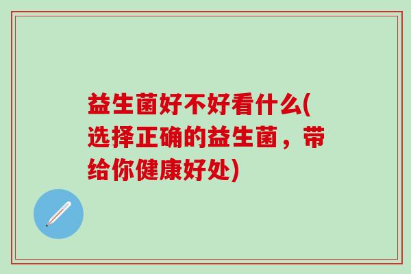 益生菌好不好看什么(选择正确的益生菌,带给你健康好处) 益生菌好不好看什么(选择正确的益生菌,带给你健康好处)