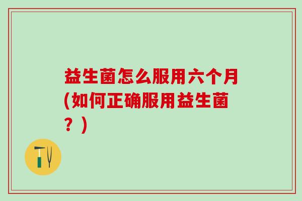 益生菌怎么服用六个月(如何正确服用益生菌？)