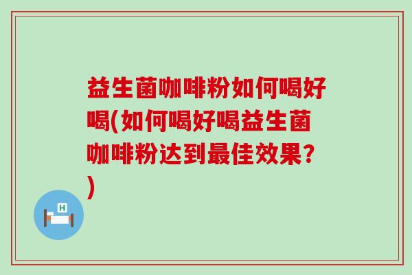 益生菌咖啡粉如何喝好喝(如何喝好喝益生菌咖啡粉达到佳效果？)