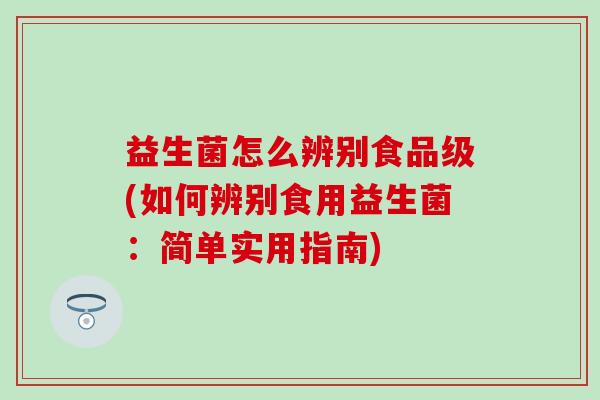 益生菌怎么辨别食品级(如何辨别食用益生菌:简单实用指南) 益生菌怎么辨别食品级(如何辨别食用益生菌:简单实用指南)