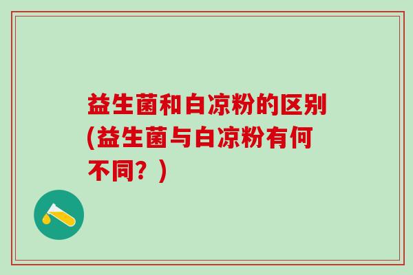 益生菌和白凉粉的区别(益生菌与白凉粉有何不同？)