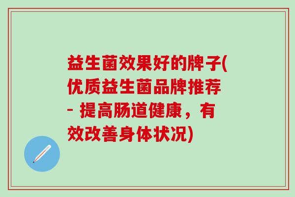 益生菌效果好的牌子(优质益生菌品牌推荐 - 提高肠道健康，有效改善身体状况)