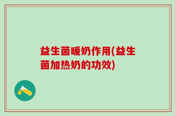 益生菌暖奶作用(益生菌加热奶的功效)