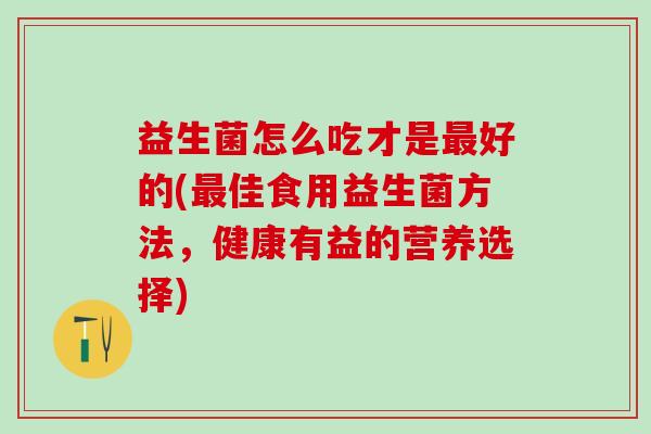 益生菌怎么吃才是好的(佳食用益生菌方法，健康有益的营养选择)