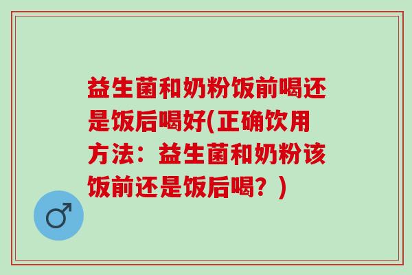 益生菌和奶粉饭前喝还是饭后喝好(正确饮用方法：益生菌和奶粉该饭前还是饭后喝？)