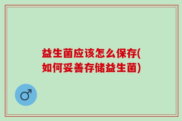益生菌应该怎么保存(如何妥善存储益生菌)