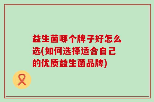 益生菌哪个牌子好怎么选(如何选择适合自己的优质益生菌品牌)
