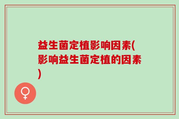 益生菌定植影响因素(影响益生菌定植的因素) 益生菌定植影响因素(影响益生菌定植的因素)