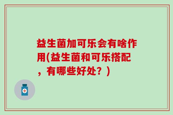 益生菌加可乐会有啥作用(益生菌和可乐搭配，有哪些好处？)