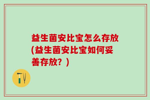 益生菌安比宝怎么存放(益生菌安比宝如何妥善存放？)