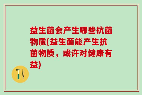 益生菌会产生哪些物质(益生菌能产生物质，或许对健康有益)