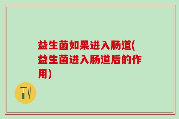 益生菌如果进入肠道(益生菌进入肠道后的作用)