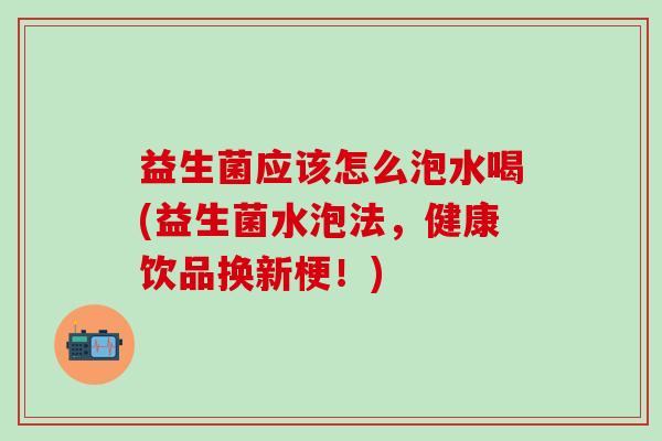 益生菌应该怎么泡水喝(益生菌水泡法，健康饮品换新梗！)