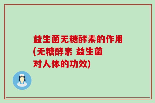 益生菌无糖酵素的作用(无糖酵素 益生菌 对人体的功效)