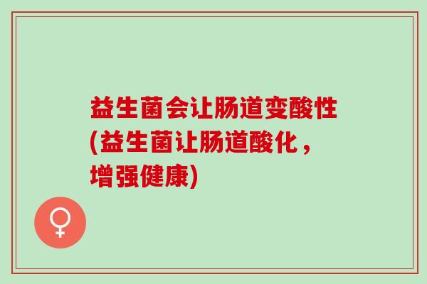 益生菌会让肠道变酸性(益生菌让肠道酸化，增强健康)