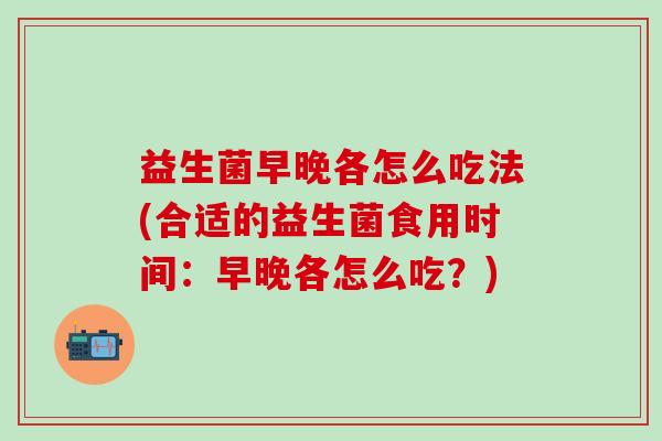 益生菌早晚各怎么吃法(合适的益生菌食用时间：早晚各怎么吃？)