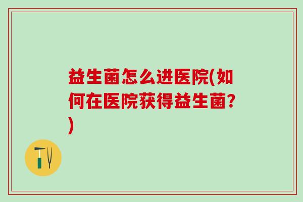 益生菌怎么进医院(如何在医院获得益生菌？)