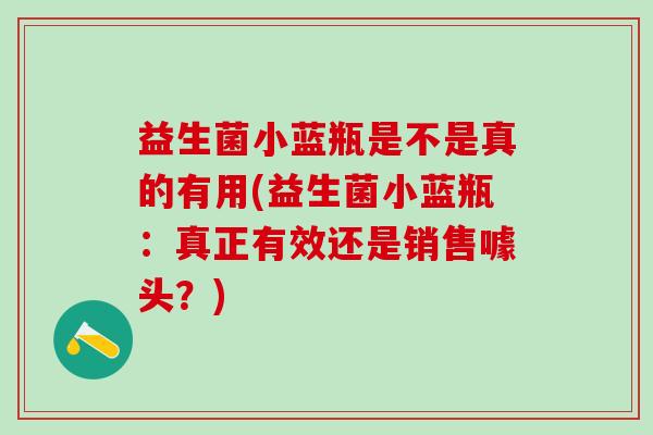益生菌小蓝瓶是不是真的有用(益生菌小蓝瓶：真正有效还是销售噱头？)