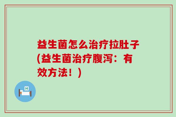 益生菌怎么拉肚子(益生菌：有效方法！)