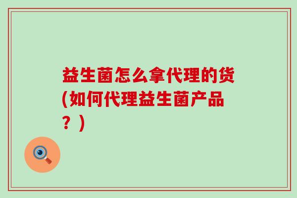 益生菌怎么拿代理的货(如何代理益生菌产品？)