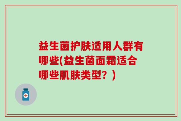 益生菌护肤适用人群有哪些(益生菌面霜适合哪些类型？)