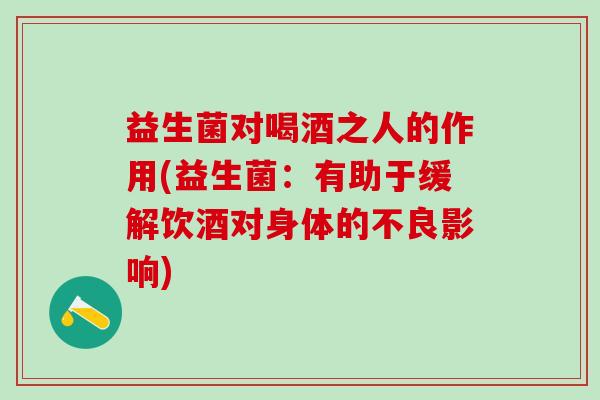 益生菌对喝酒之人的作用(益生菌：有助于缓解饮酒对身体的不良影响)