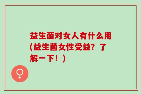 益生菌对女人有什么用(益生菌女性受益？了解一下！)