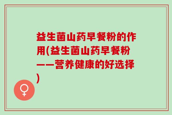 益生菌山药早餐粉的作用(益生菌山药早餐粉——营养健康的好选择)