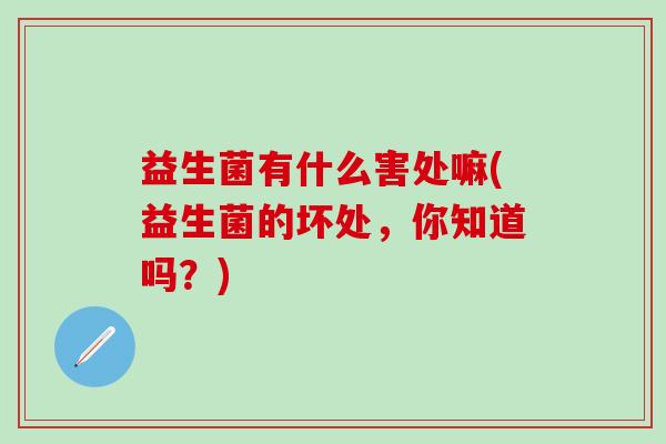 益生菌有什么害处嘛(益生菌的坏处，你知道吗？)