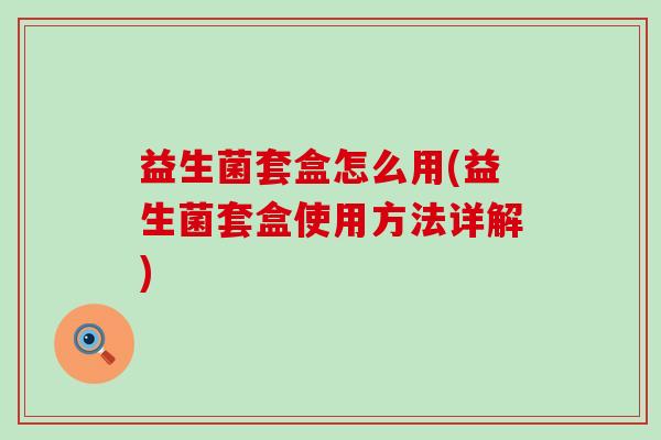 益生菌套盒怎么用(益生菌套盒使用方法详解)