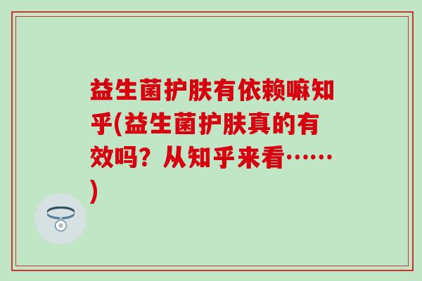 益生菌护肤有依赖嘛知乎(益生菌护肤真的有效吗？从知乎来看……)