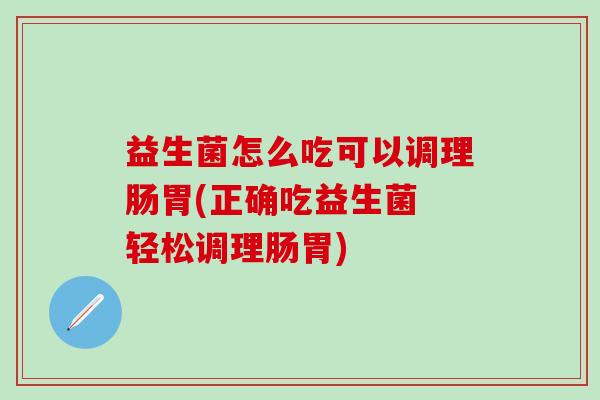 益生菌怎么吃可以调理肠胃(正确吃益生菌 轻松调理肠胃)