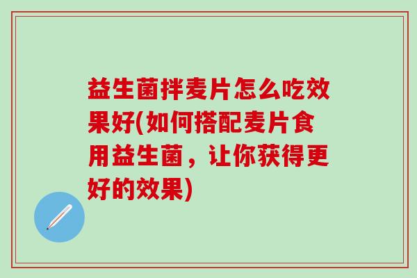 益生菌拌麦片怎么吃效果好(如何搭配麦片食用益生菌，让你获得更好的效果)